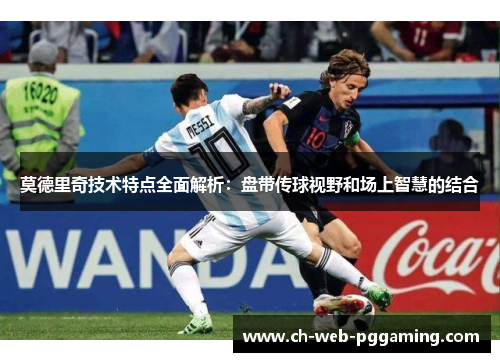 莫德里奇技术特点全面解析:盘带传球视野和场上智慧的结合 莫德里奇技术特点全面解析:盘带传球视野和场上智慧的结合