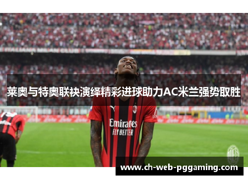 莱奥与特奥联袂演绎精彩进球助力AC米兰强势取胜 莱奥与特奥联袂演绎精彩进球助力AC米兰强势取胜