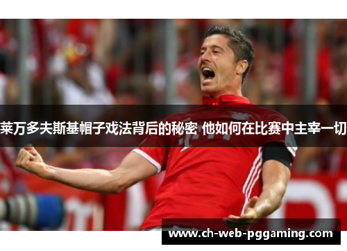 莱万多夫斯基帽子戏法背后的秘密 他如何在比赛中主宰一切 莱万多夫斯基帽子戏法背后的秘密 他如何在比赛中主宰一切