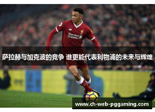 萨拉赫与加克波的竞争 谁更能代表利物浦的未来与辉煌 萨拉赫与加克波的竞争 谁更能代表利物浦的未来与辉煌