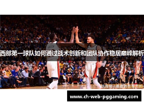西部第一球队如何通过战术创新和团队协作稳居巅峰解析 西部第一球队如何通过战术创新和团队协作稳居巅峰解析