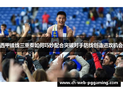 西甲锋线三重奏如何巧妙配合突破对手防线创造进攻机会 西甲锋线三重奏如何巧妙配合突破对手防线创造进攻机会