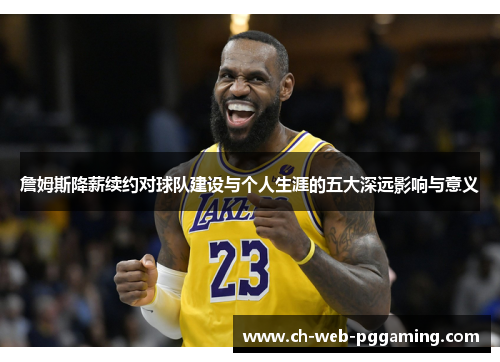 詹姆斯降薪续约对球队建设与个人生涯的五大深远影响与意义 詹姆斯降薪续约对球队建设与个人生涯的五大深远影响与意义