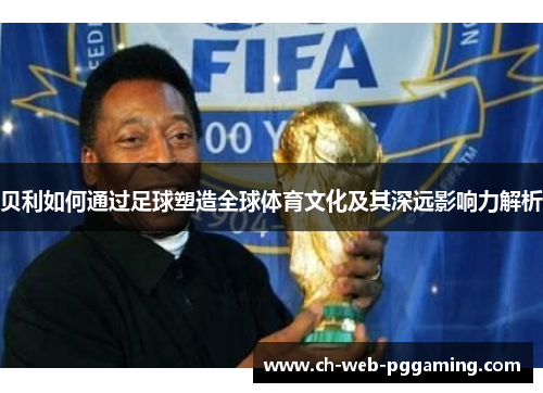 贝利如何通过足球塑造全球体育文化及其深远影响力解析 贝利如何通过足球塑造全球体育文化及其深远影响力解析