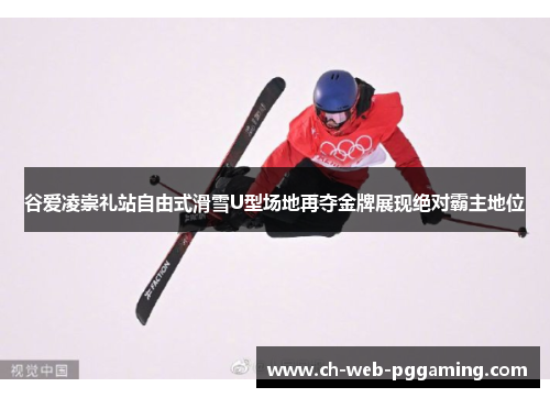 谷爱凌崇礼站自由式滑雪U型场地再夺金牌展现绝对霸主地位 谷爱凌崇礼站自由式滑雪U型场地再夺金牌展现绝对霸主地位