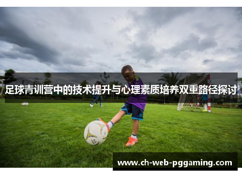 足球青训营中的技术提升与心理素质培养双重路径探讨 足球青训营中的技术提升与心理素质培养双重路径探讨