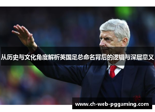 从历史与文化角度解析英国足总命名背后的逻辑与深层意义 从历史与文化角度解析英国足总命名背后的逻辑与深层意义