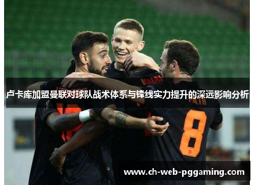 卢卡库加盟曼联对球队战术体系与锋线实力提升的深远影响分析 卢卡库加盟曼联对球队战术体系与锋线实力提升的深远影响分析