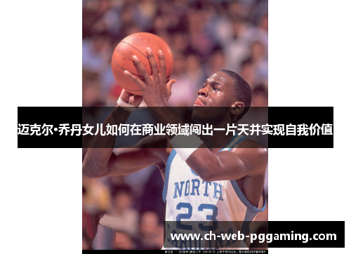 迈克尔·乔丹女儿如何在商业领域闯出一片天并实现自我价值 迈克尔·乔丹女儿如何在商业领域闯出一片天并实现自我价值