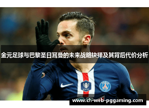 金元足球与巴黎圣日耳曼的未来战略抉择及其背后代价分析 金元足球与巴黎圣日耳曼的未来战略抉择及其背后代价分析
