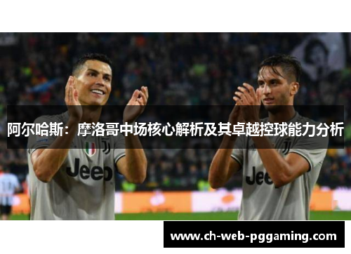 阿尔哈斯：摩洛哥中场核心解析及其卓越控球能力分析