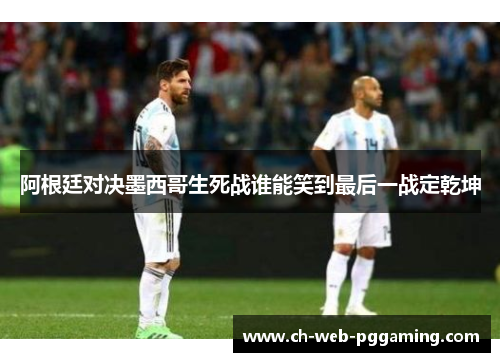 阿根廷对决墨西哥生死战谁能笑到最后一战定乾坤