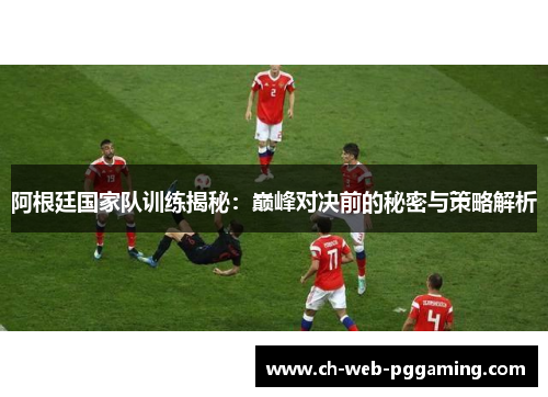 阿根廷国家队训练揭秘：巅峰对决前的秘密与策略解析