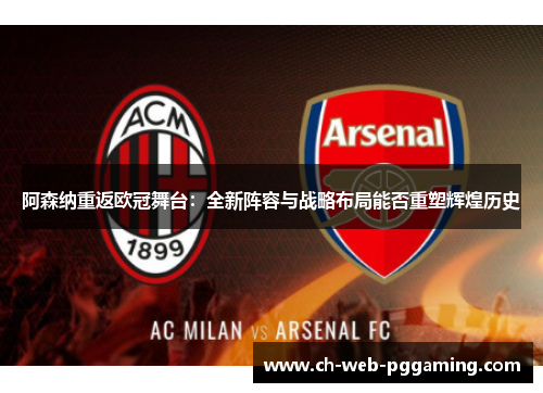 阿森纳重返欧冠舞台:全新阵容与战略布局能否重塑辉煌历史 阿森纳重返欧冠舞台:全新阵容与战略布局能否重塑辉煌历史