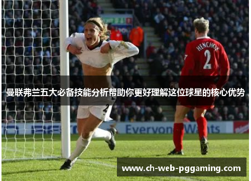 曼联弗兰五大必备技能分析帮助你更好理解这位球星的核心优势 曼联弗兰五大必备技能分析帮助你更好理解这位球星的核心优势