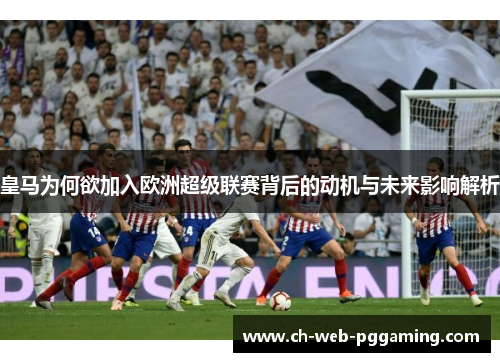 皇马为何欲加入欧洲超级联赛背后的动机与未来影响解析 皇马为何欲加入欧洲超级联赛背后的动机与未来影响解析