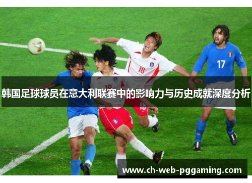 韩国足球球员在意大利联赛中的影响力与历史成就深度分析