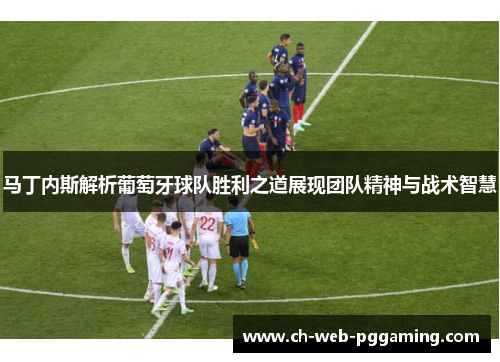 马丁内斯解析葡萄牙球队胜利之道展现团队精神与战术智慧