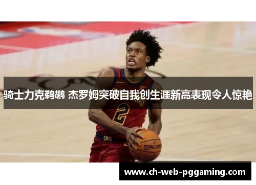 骑士力克鹈鹕 杰罗姆突破自我创生涯新高表现令人惊艳