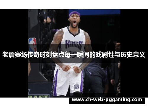 老詹赛场传奇时刻盘点每一瞬间的戏剧性与历史意义 老詹赛场传奇时刻盘点每一瞬间的戏剧性与历史意义