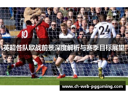 英超各队欧战前景深度解析与赛季目标展望