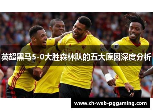 英超黑马5-0大胜森林队的五大原因深度分析 英超黑马5-0大胜森林队的五大原因深度分析