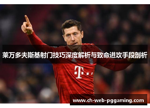 莱万多夫斯基射门技巧深度解析与致命进攻手段剖析