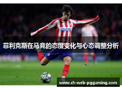 菲利克斯在马竞的态度变化与心态调整分析 菲利克斯在马竞的态度变化与心态调整分析