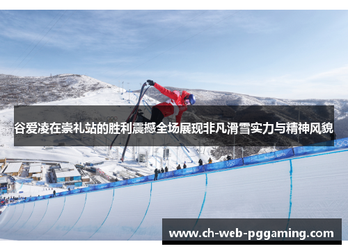 谷爱凌在崇礼站的胜利震撼全场展现非凡滑雪实力与精神风貌