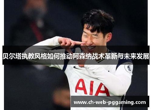 贝尔塔执教风格如何推动阿森纳战术革新与未来发展 贝尔塔执教风格如何推动阿森纳战术革新与未来发展