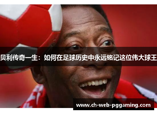 贝利传奇一生:如何在足球历史中永远铭记这位伟大球王 贝利传奇一生:如何在足球历史中永远铭记这位伟大球王