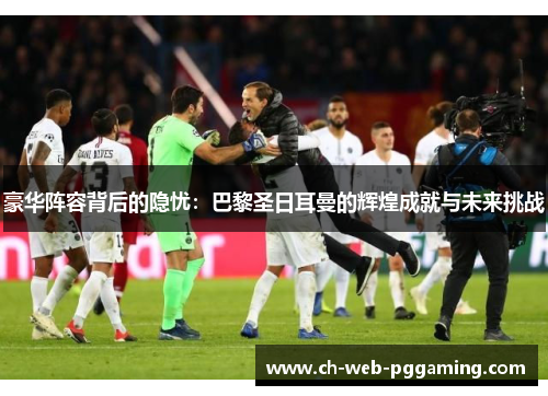 豪华阵容背后的隐忧:巴黎圣日耳曼的辉煌成就与未来挑战 豪华阵容背后的隐忧:巴黎圣日耳曼的辉煌成就与未来挑战