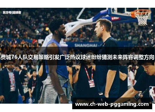 费城76人队交易策略引发广泛热议球迷纷纷猜测未来阵容调整方向 费城76人队交易策略引发广泛热议球迷纷纷猜测未来阵容调整方向