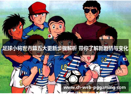 足球小将世青篇五大更新步骤解析 带你了解新剧情与变化 足球小将世青篇五大更新步骤解析 带你了解新剧情与变化