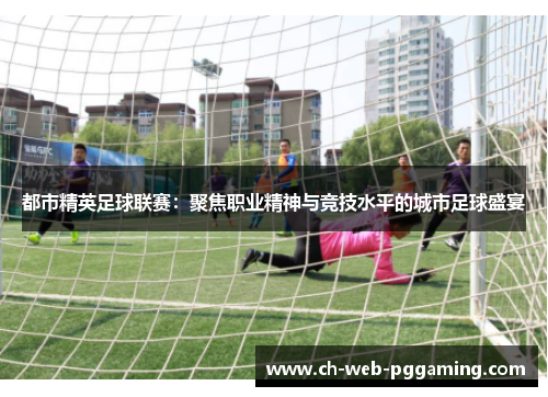 都市精英足球联赛:聚焦职业精神与竞技水平的城市足球盛宴 都市精英足球联赛:聚焦职业精神与竞技水平的城市足球盛宴