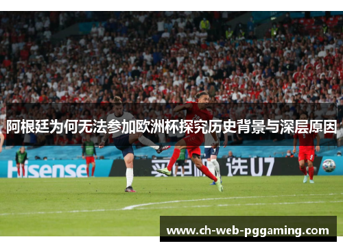 阿根廷为何无法参加欧洲杯探究历史背景与深层原因 阿根廷为何无法参加欧洲杯探究历史背景与深层原因