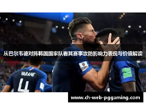 从巴尔韦德对阵韩国国家队看其赛事攻防影响力表现与价值解读