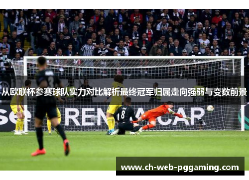 从欧联杯参赛球队实力对比解析最终冠军归属走向强弱与变数前景 从欧联杯参赛球队实力对比解析最终冠军归属走向强弱与变数前景