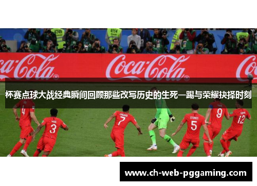 杯赛点球大战经典瞬间回顾那些改写历史的生死一踢与荣耀抉择时刻