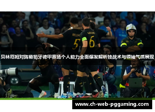 贝林厄姆对阵葡萄牙德甲赛场个人能力全面爆发解析技战术与领袖气质展现