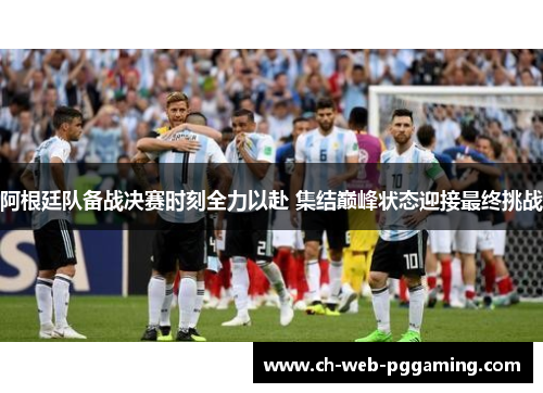 阿根廷队备战决赛时刻全力以赴 集结巅峰状态迎接最终挑战 阿根廷队备战决赛时刻全力以赴 集结巅峰状态迎接最终挑战