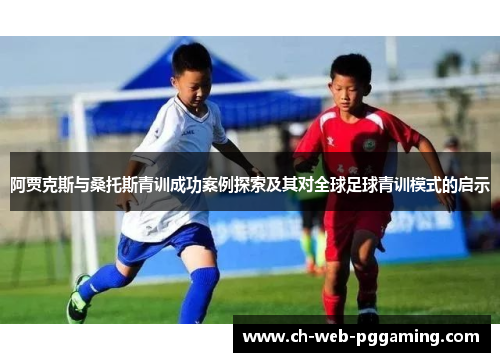 阿贾克斯与桑托斯青训成功案例探索及其对全球足球青训模式的启示 阿贾克斯与桑托斯青训成功案例探索及其对全球足球青训模式的启示