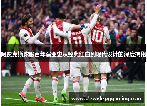 阿贾克斯球服百年演变史从经典红白到现代设计的深度揭秘 阿贾克斯球服百年演变史从经典红白到现代设计的深度揭秘