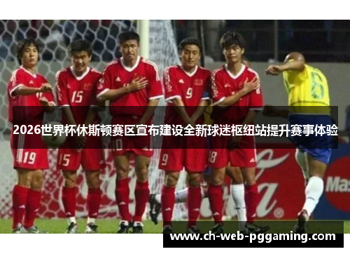 2026世界杯休斯顿赛区宣布建设全新球迷枢纽站提升赛事体验 2026世界杯休斯顿赛区宣布建设全新球迷枢纽站提升赛事体验