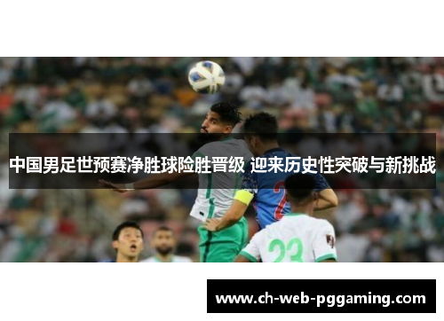 中国男足世预赛净胜球险胜晋级 迎来历史性突破与新挑战