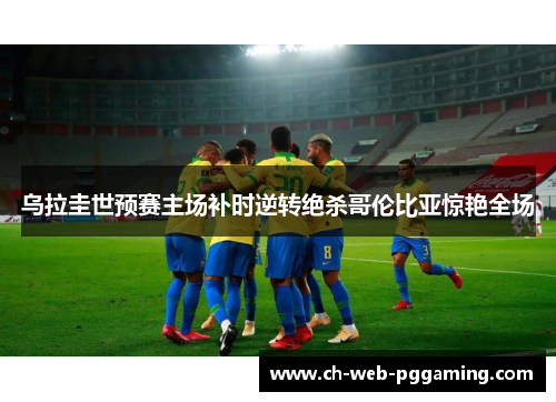 乌拉圭世预赛主场补时逆转绝杀哥伦比亚惊艳全场