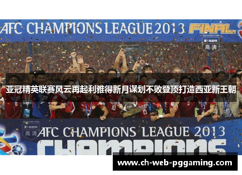 亚冠精英联赛风云再起利雅得新月谋划不败登顶打造西亚新王朝