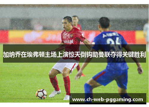 加纳乔在埃弗顿主场上演惊天倒钩助曼联夺得关键胜利 加纳乔在埃弗顿主场上演惊天倒钩助曼联夺得关键胜利