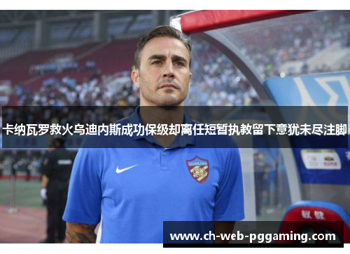 卡纳瓦罗救火乌迪内斯成功保级却离任短暂执教留下意犹未尽注脚