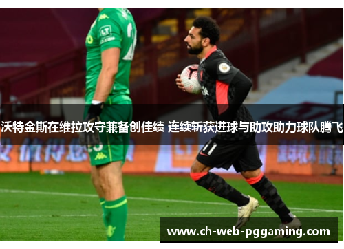 沃特金斯在维拉攻守兼备创佳绩 连续斩获进球与助攻助力球队腾飞 沃特金斯在维拉攻守兼备创佳绩 连续斩获进球与助攻助力球队腾飞